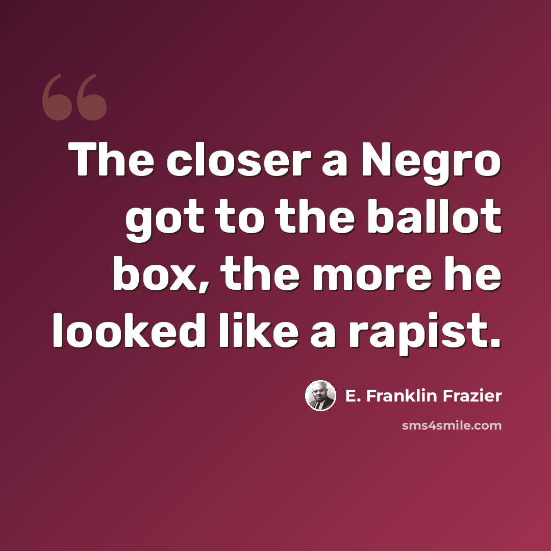 “The closer a Negro got to the ballot box, the more he looked like a rapist.” quote by E. Franklin Frazier