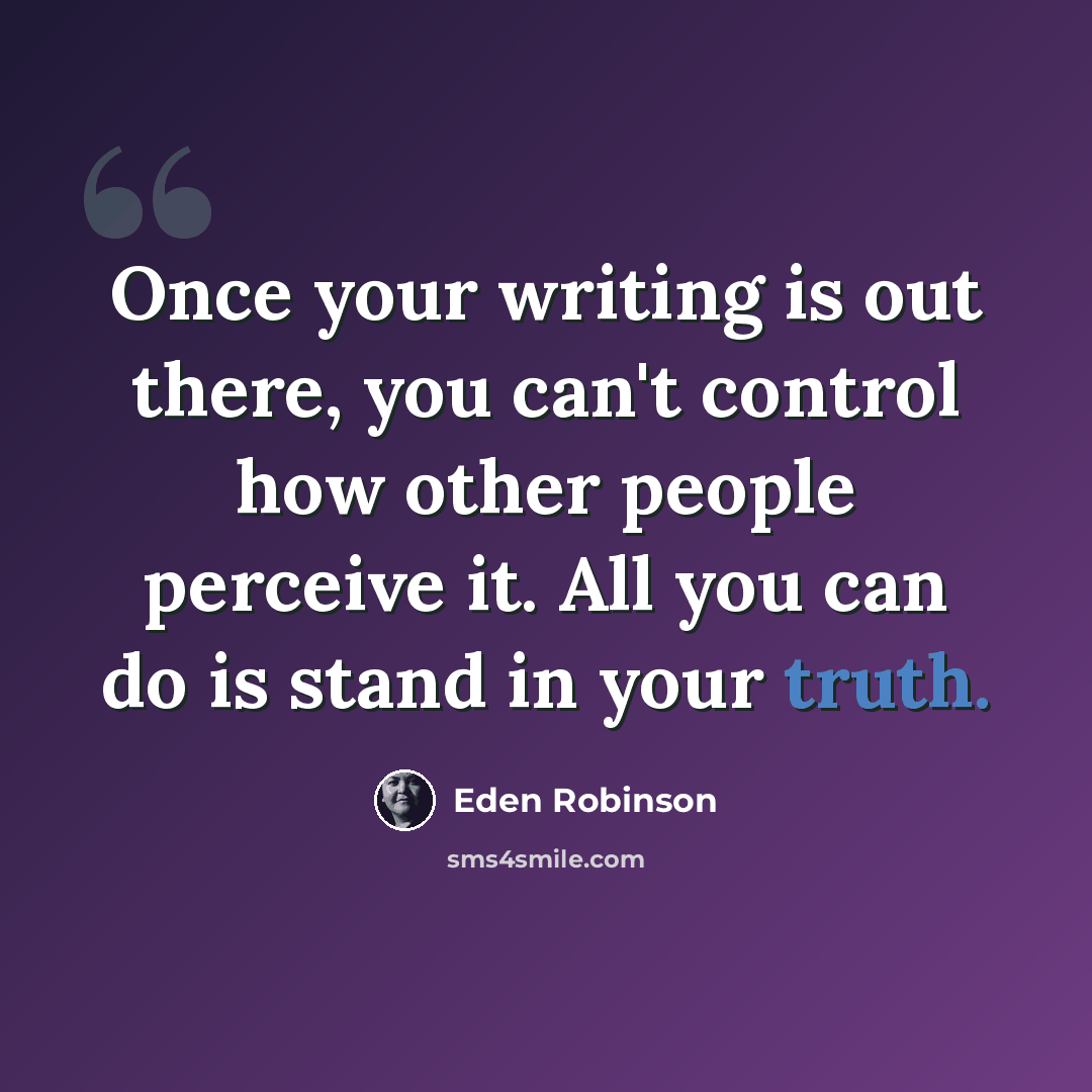 “Once your writing is out there, you can't control how other people perceive it. All you can do is stand in your truth.” quote by Eden Robinson