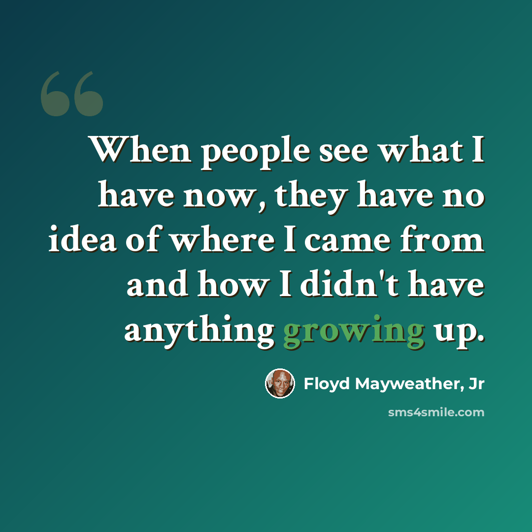“When people see what I have now, they have no idea of where I came from and how I didn't have anything growing up.” quote by Floyd Mayweather, Jr