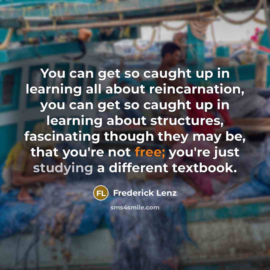 “You can get so caught up in learning all about reincarnation, you can get so caught up in learning about structures, fascinating though they may be, that you're not free; you're just studying a different textbook.” quote by Frederick Lenz