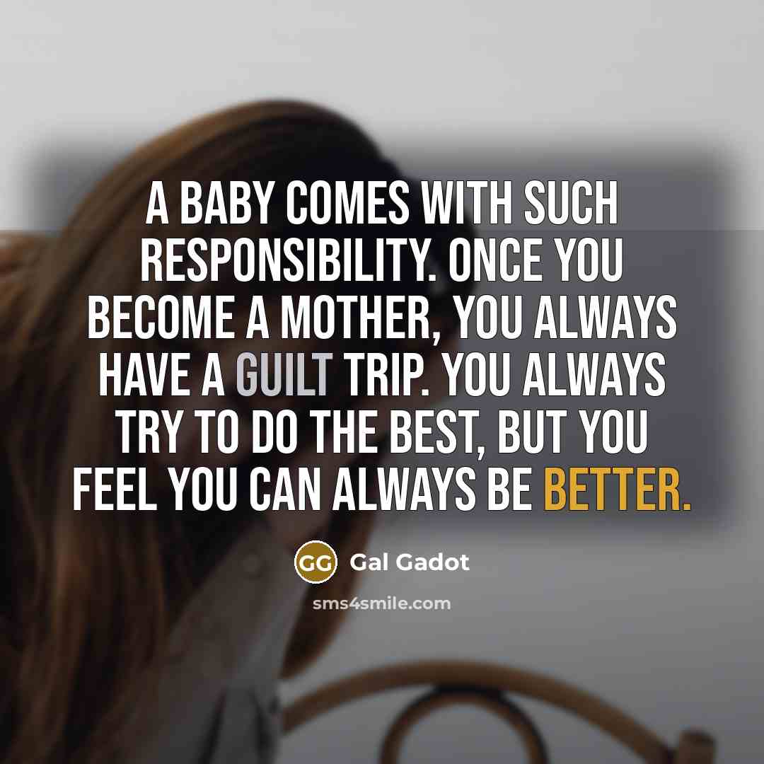 “A baby comes with such responsibility. Once you become a mother, you always have a guilt trip. You always try to do the best, but you feel you can always be better.” quote by Gal Gadot