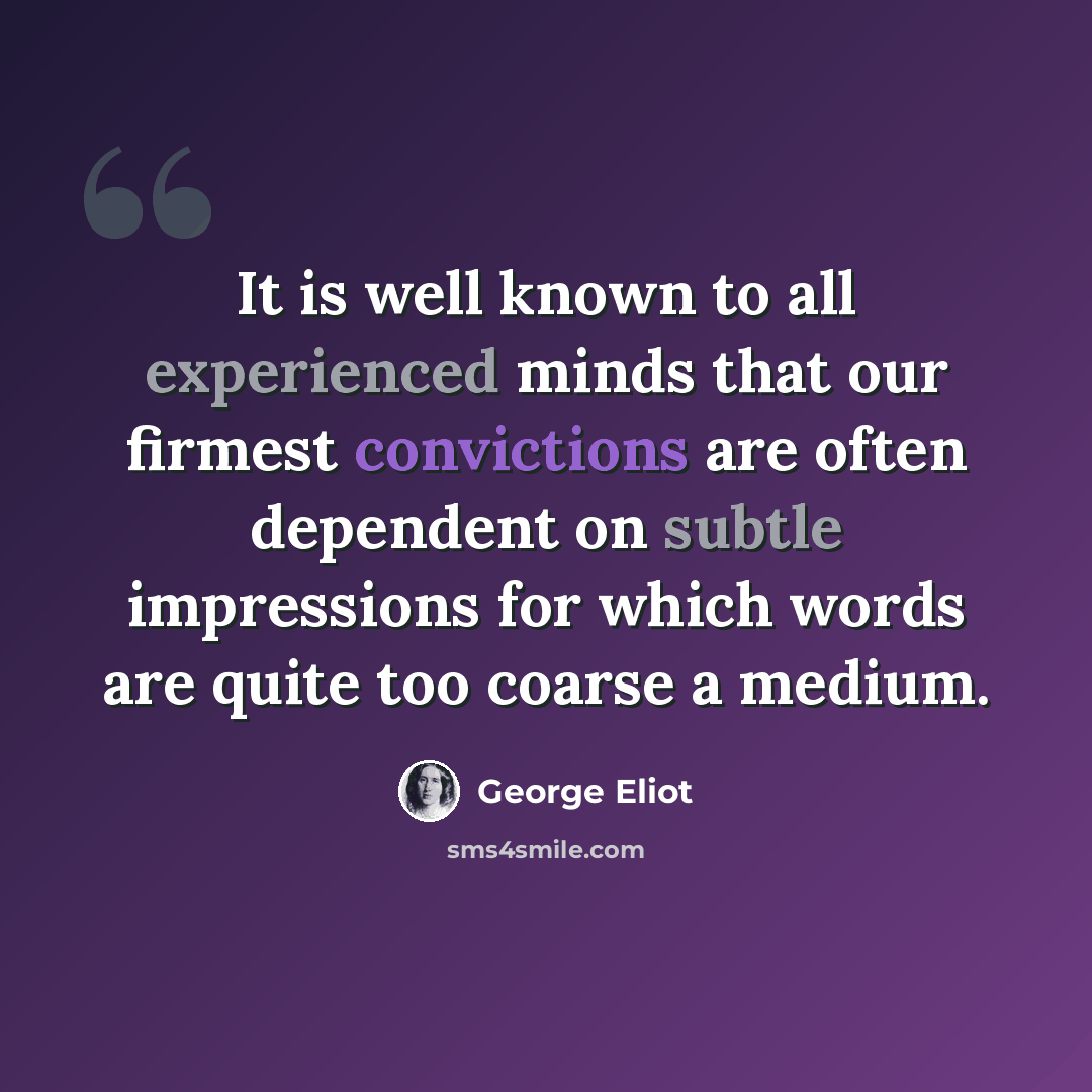 “It is well known to all experienced minds that our firmest convictions are often dependent on subtle impressions for which words are quite too coarse a medium.” quote by George Eliot
