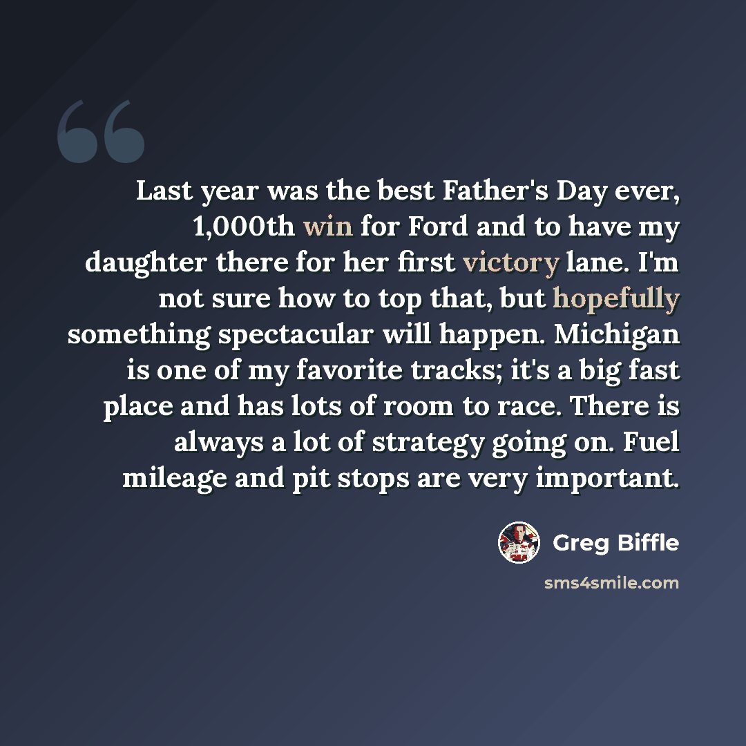 “Last year was the best Father's Day ever, 1,000th win for Ford and to have my daughter there for her first victory lane. I'm not sure how to top that, but hopefully something spectacular will happen. Michigan is one of my favorite tracks; it's a big fast place and has lots of room to race. There…” quote by Greg Biffle