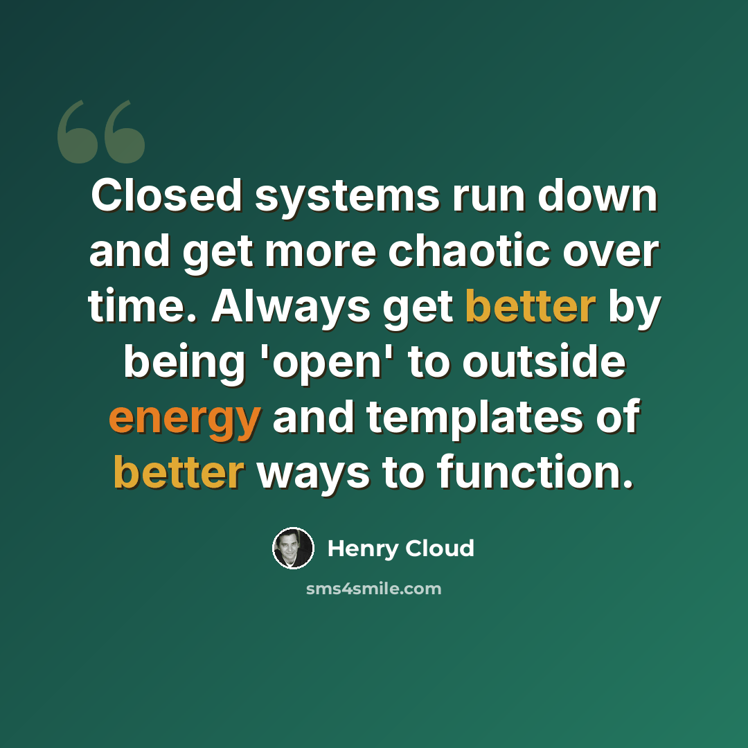 “Closed systems run down and get more chaotic over time. Always get better by being 'open' to outside energy and templates of better ways to function.” quote by Henry Cloud