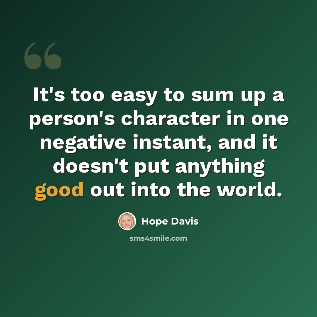 “It's too easy to sum up a person's character in one negative instant, and it doesn't put anything good out into the world.” quote by Hope Davis