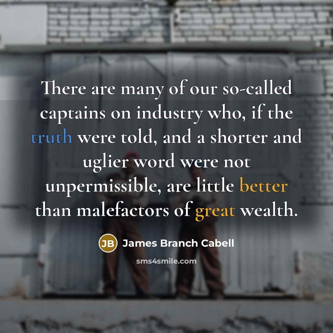 “There are many of our so-called captains on industry who, if the truth were told, and a shorter and uglier word were not unpermissible, are little better than malefactors of great wealth.” quote by James Branch Cabell