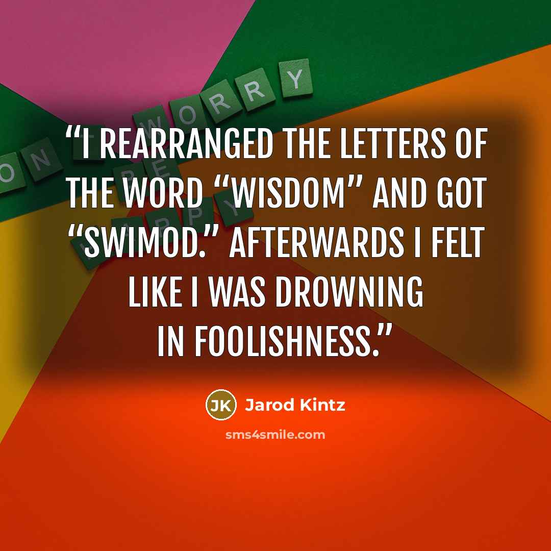 “I rearranged the letters of the word “Wisdom” and got “swimod.” Afterwards I felt like I was drowning in foolishness.” quote by Jarod Kintz