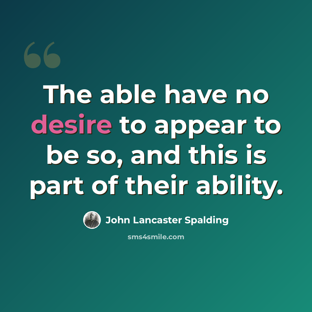 “The able have no desire to appear to be so, and this is part of their ability.” quote by John Lancaster Spalding
