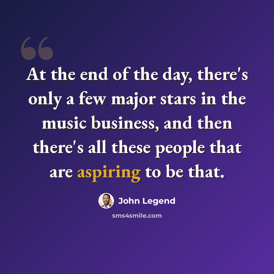 “At the end of the day, there's only a few major stars in the music business, and then there's all these people that are aspiring to be that.” quote by John Legend