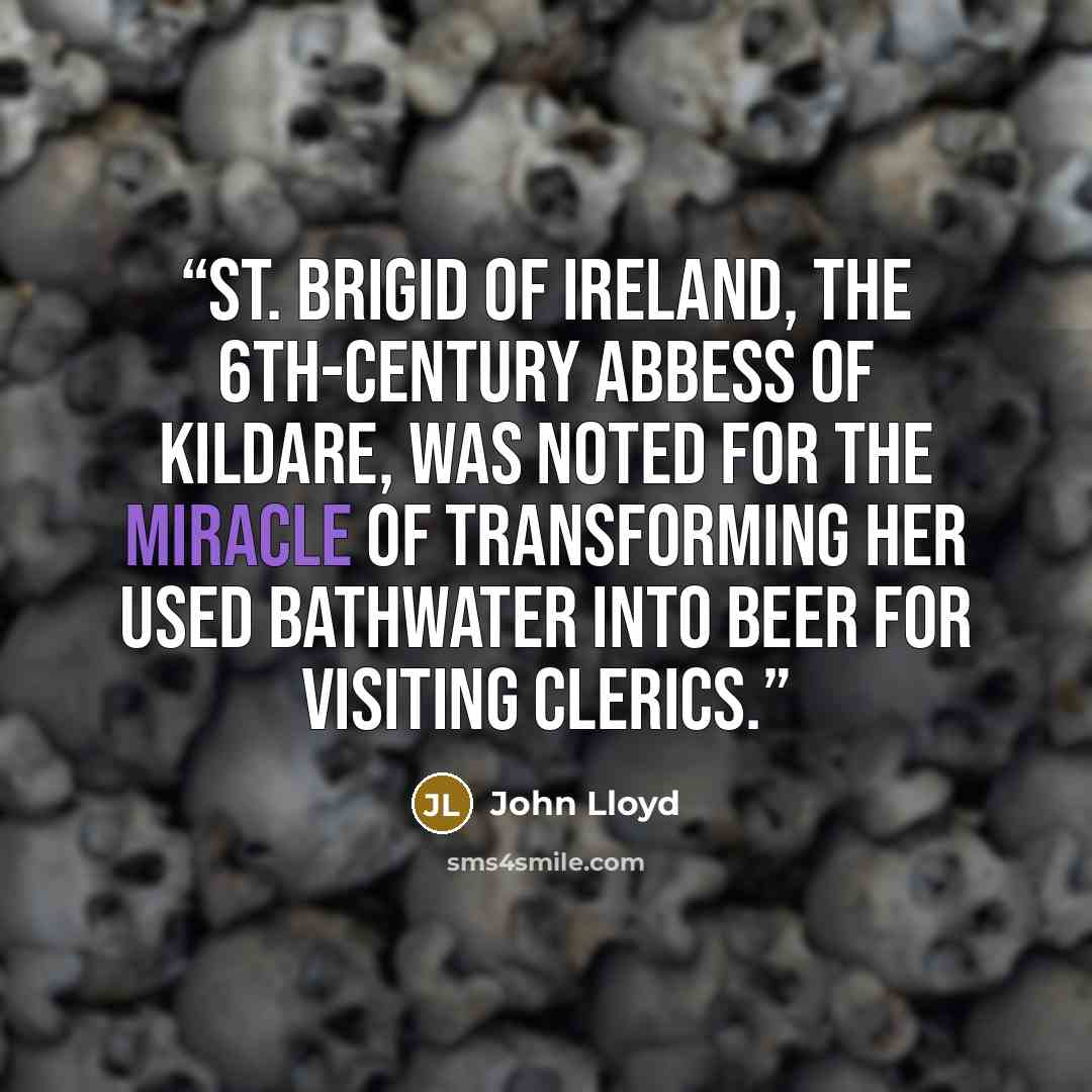 “St. Brigid of Ireland, the 6th-century abbess of Kildare, was noted for the miracle of transforming her used bathwater into beer for visiting clerics.” quote by John Lloyd