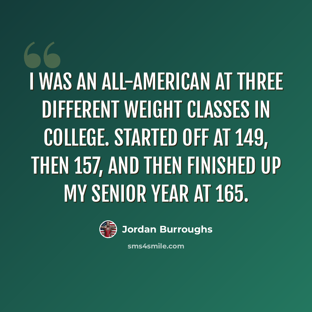 “I was an All-American at three different weight classes in college. Started off at 149, then 157, and then finished up my senior year at 165.” quote by Jordan Burroughs