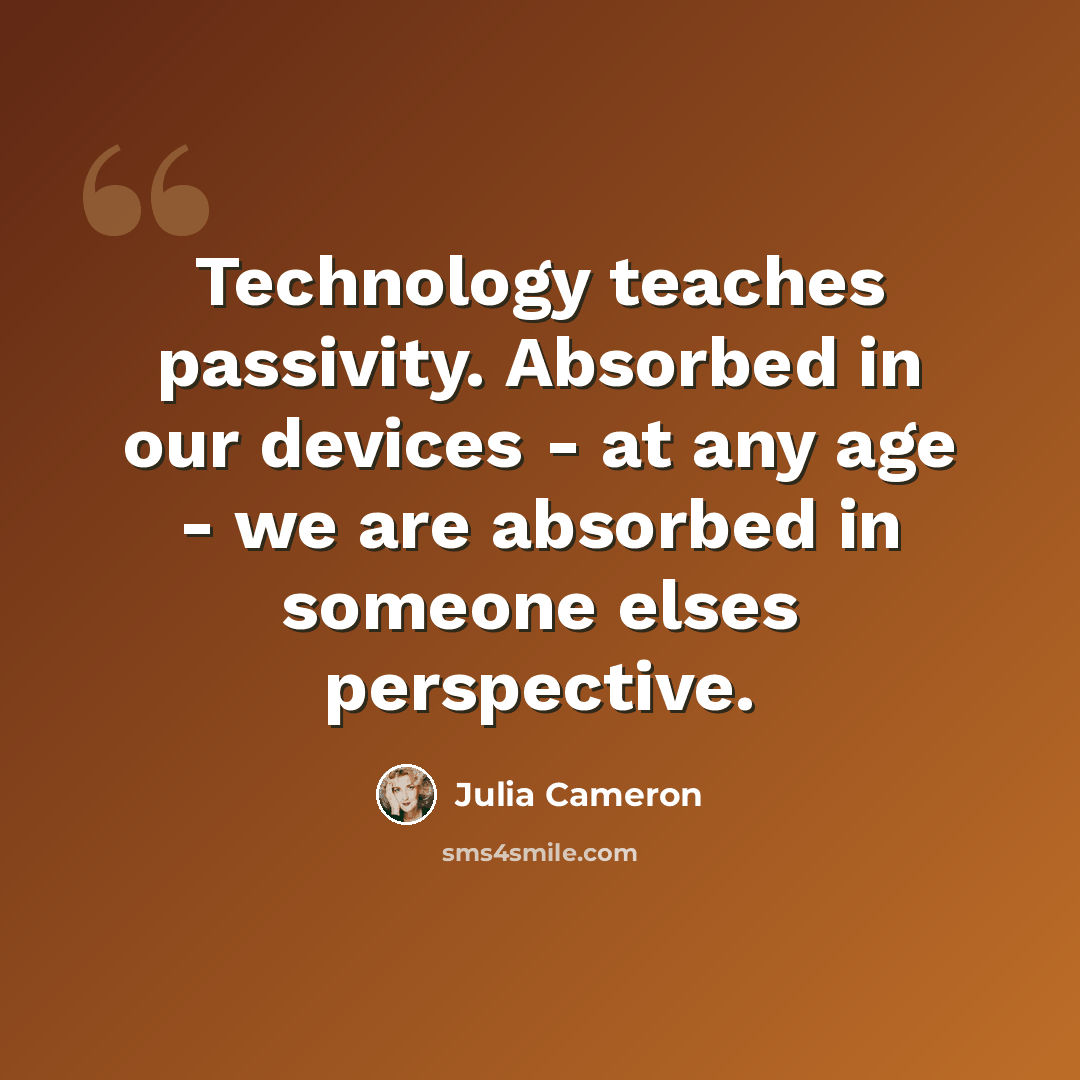 “Technology teaches passivity. Absorbed in our devices - at any age - we are absorbed in someone elses perspective.” quote by Julia Cameron