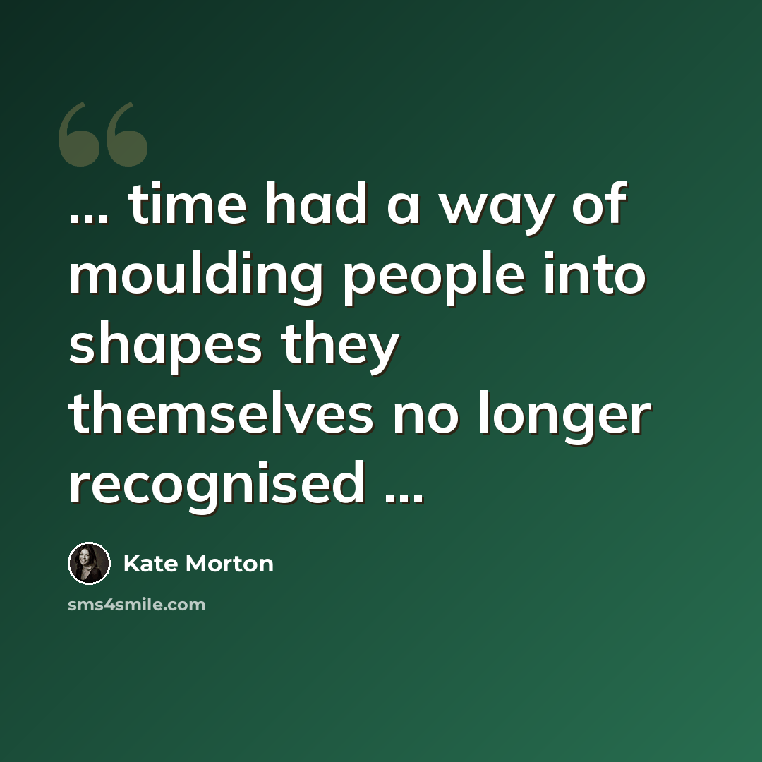 “... time had a way of moulding people into shapes they themselves no longer recognised ...” quote by Kate Morton