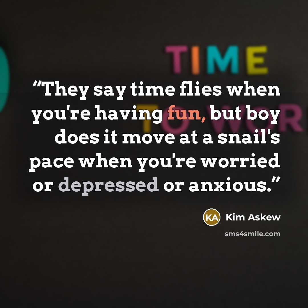 “They say time flies when you're having fun, but boy does it move at a snail's pace when you're worried or depressed or anxious.” quote by Kim Askew