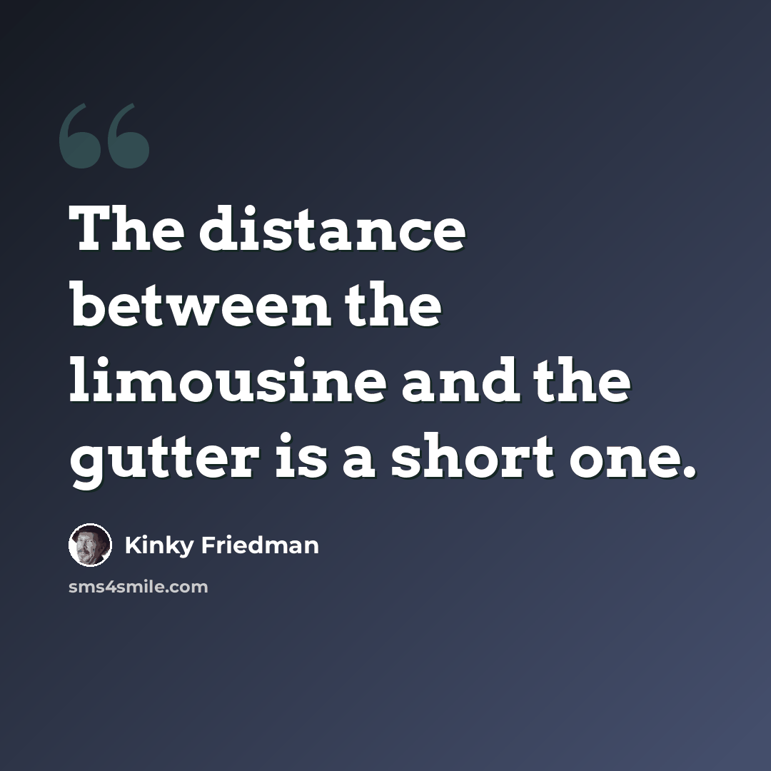 “The distance between the limousine and the gutter is a short one.” quote by Kinky Friedman
