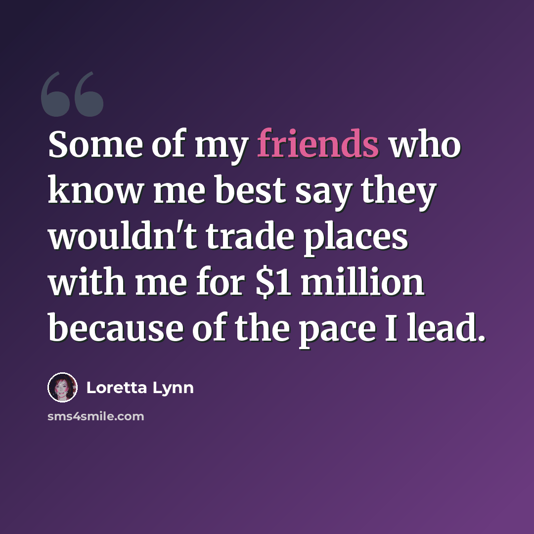 “Some of my friends who know me best say they wouldn't trade places with me for $1 million because of the pace I lead.” quote by Loretta Lynn
