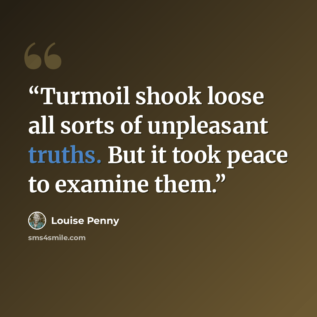 “Turmoil shook loose all sorts of unpleasant truths. But it took peace to examine them.” quote by Louise Penny