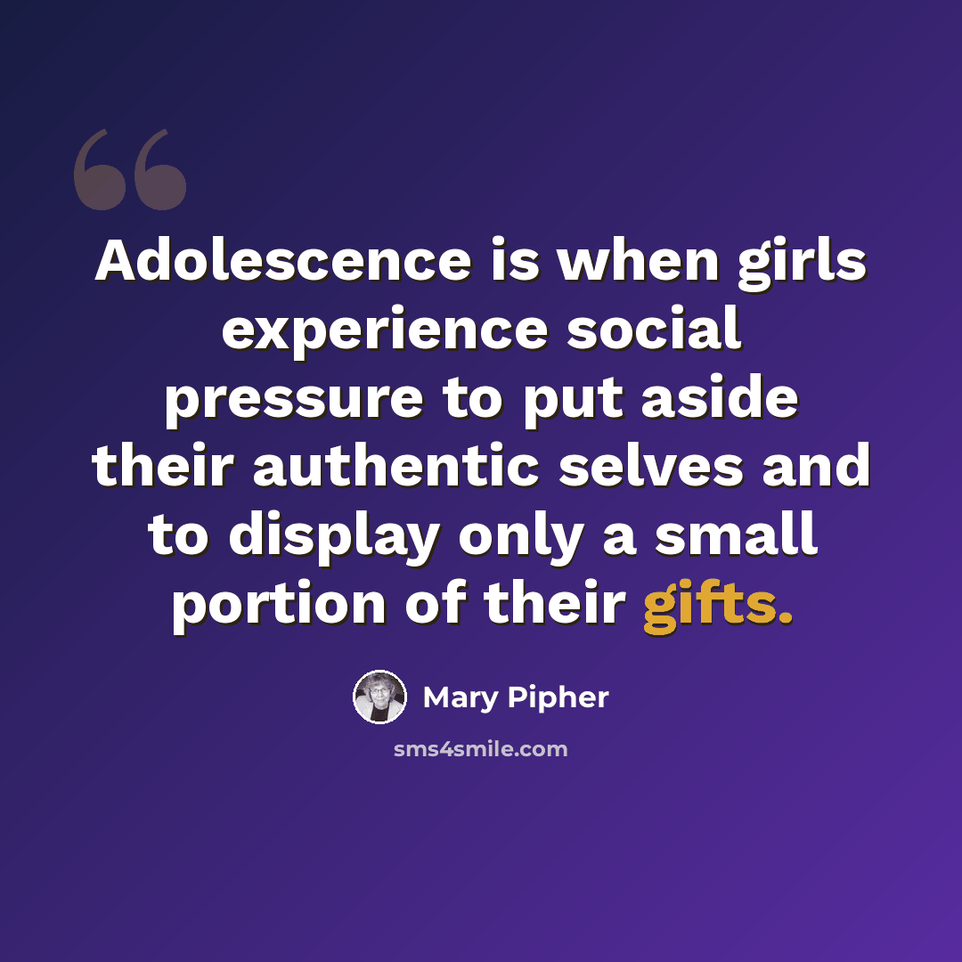 “Adolescence is when girls experience social pressure to put aside their authentic selves and to display only a small portion of their gifts.” quote by Mary Pipher