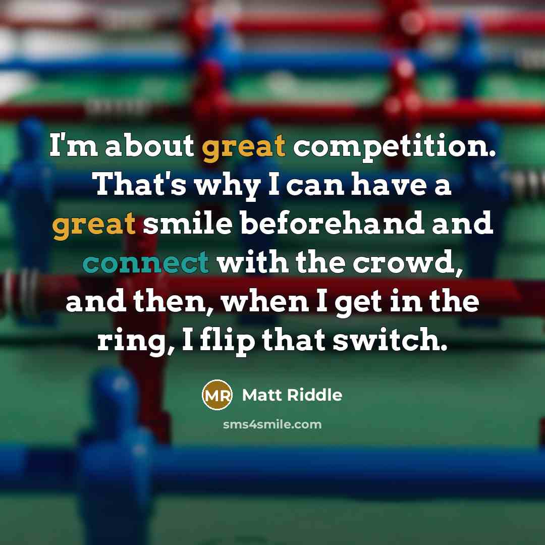 “I'm about great competition. That's why I can have a great smile beforehand and connect with the crowd, and then, when I get in the ring, I flip that switch.” quote by Matt Riddle