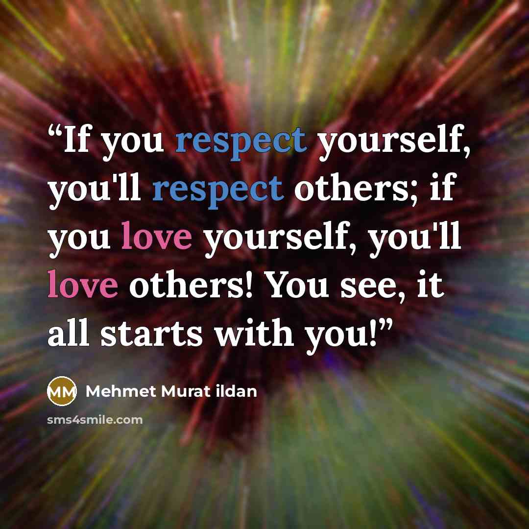 “If you respect yourself, you'll respect others; if you love yourself, you'll love others! You see, it all starts with you!” quote by Mehmet Murat ildan