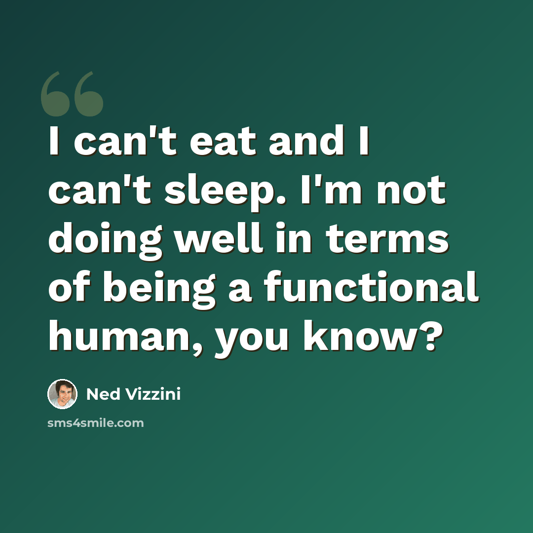 “I can't eat and I can't sleep. I'm not doing well in terms of being a functional human, you know?” quote by Ned Vizzini