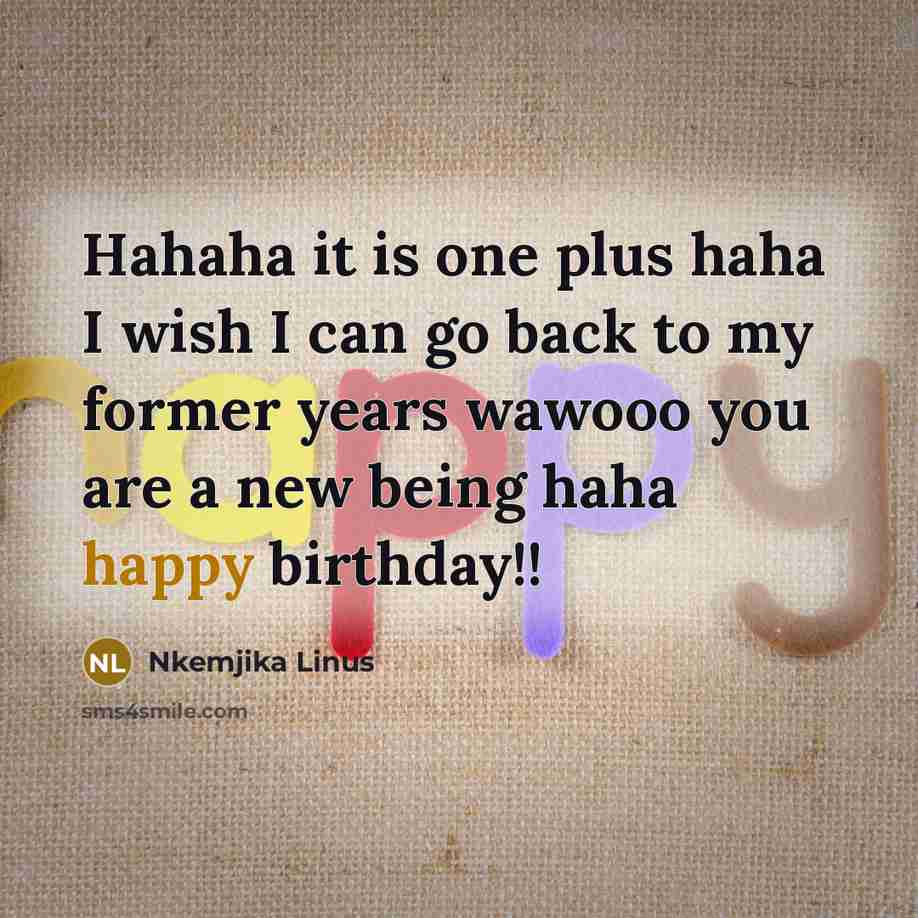 “Hahaha it is one plus haha I wish I can go back to my former years wawooo you are a new being haha happy birthday!!” quote by Nkemjika Linus
