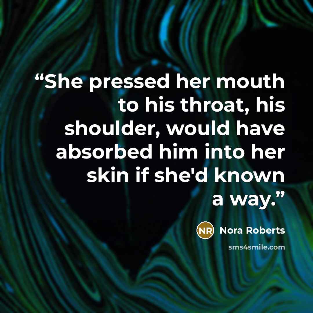 “She pressed her mouth to his throat, his shoulder, would have absorbed him into her skin if she'd known a way.” quote by Nora Roberts