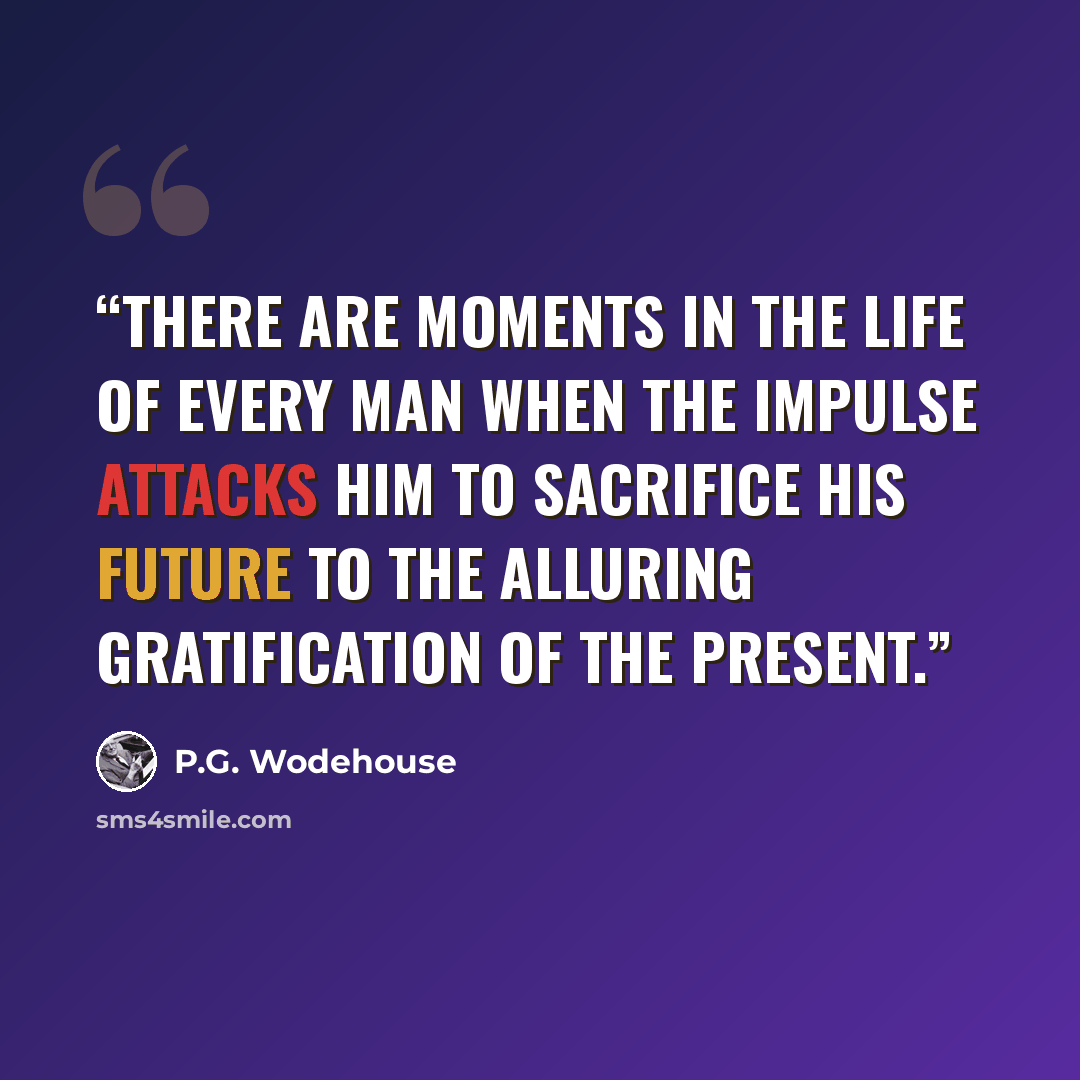 “There are moments in the life of every man when the impulse attacks him to sacrifice his future to the alluring gratification of the present.” quote by P.G. Wodehouse