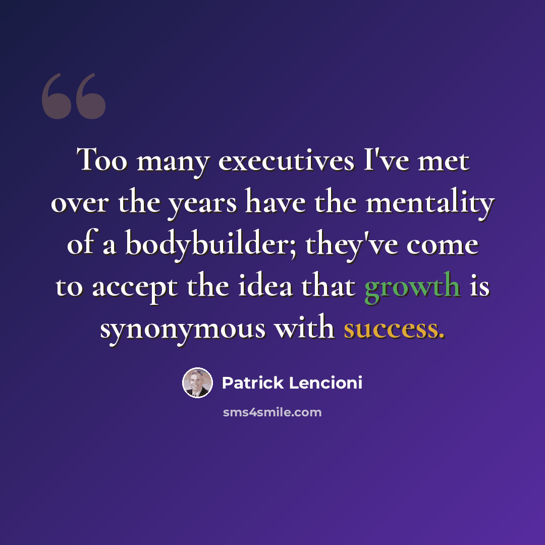 “Too many executives I've met over the years have the mentality of a bodybuilder; they've come to accept the idea that growth is synonymous with success.” quote by Patrick Lencioni