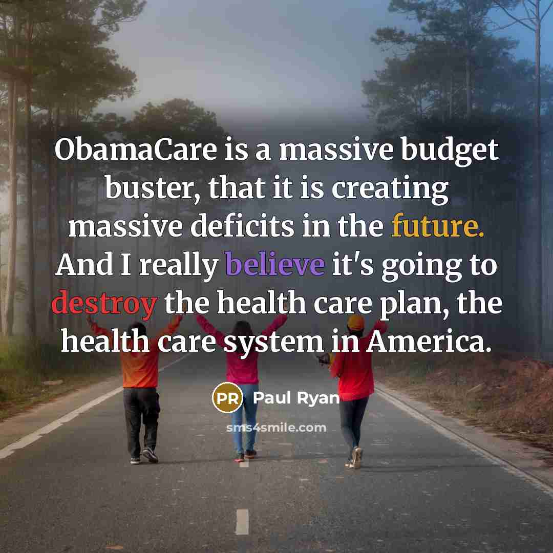 “ObamaCare is a massive budget buster, that it is creating massive deficits in the future. And I really believe it's going to destroy the health care plan, the health care system in America.” quote by Paul Ryan