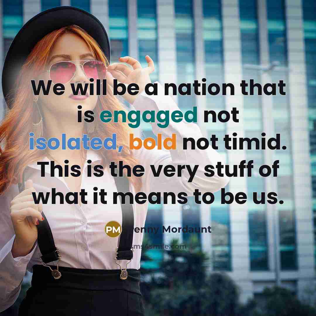 “We will be a nation that is engaged not isolated, bold not timid. This is the very stuff of what it means to be us.” quote by Penny Mordaunt