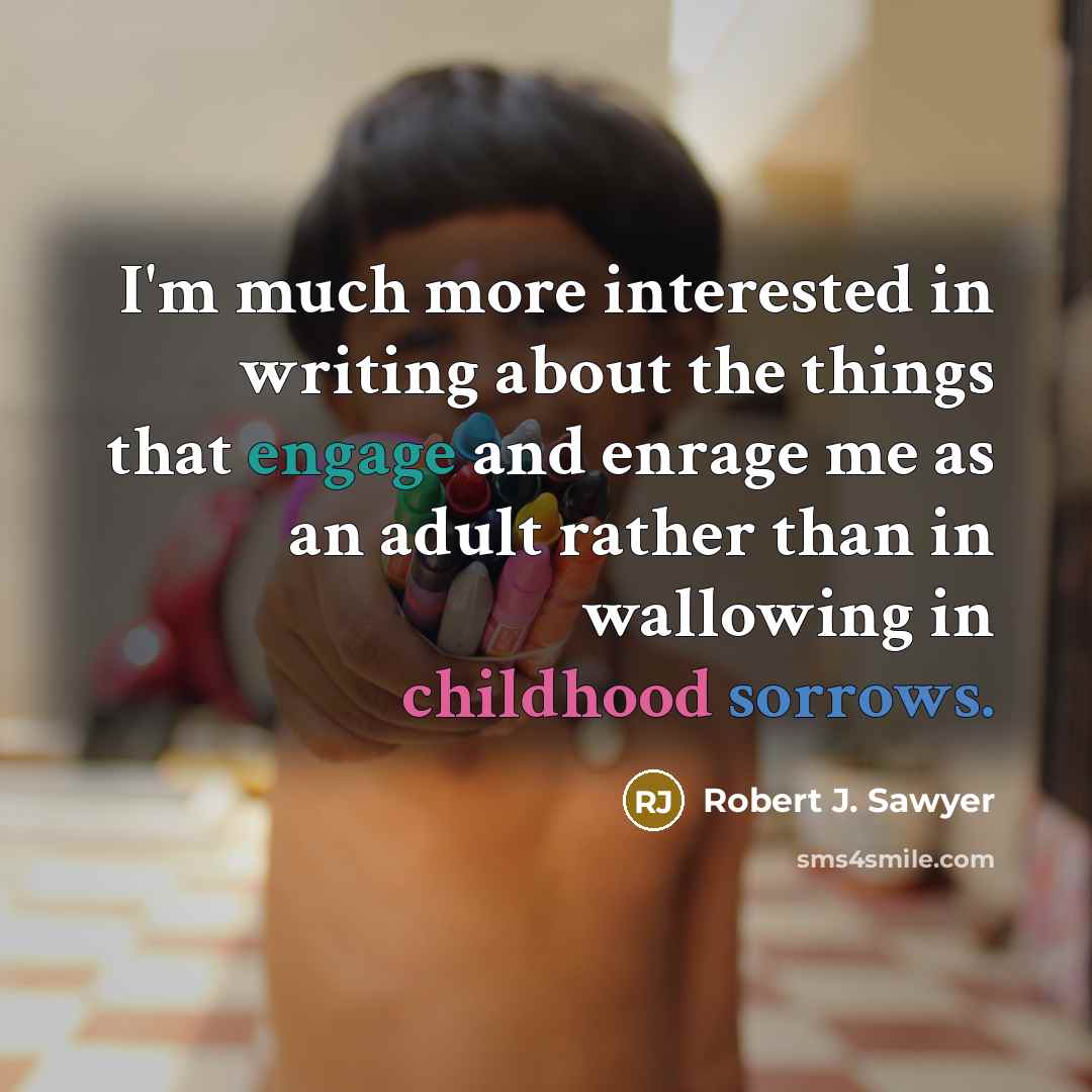 “I'm much more interested in writing about the things that engage and enrage me as an adult rather than in wallowing in childhood sorrows.” quote by Robert J. Sawyer