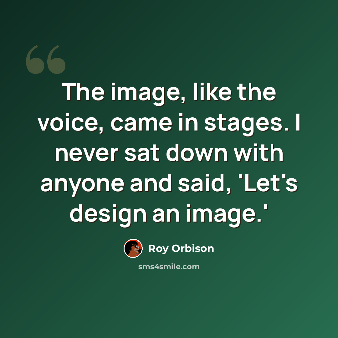 “The image, like the voice, came in stages. I never sat down with anyone and said, 'Let's design an image.'” quote by Roy Orbison