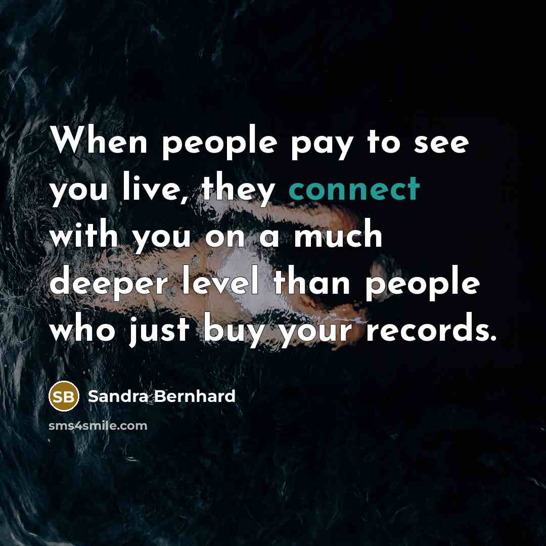 “When people pay to see you live, they connect with you on a much deeper level than people who just buy your records.” quote by Sandra Bernhard