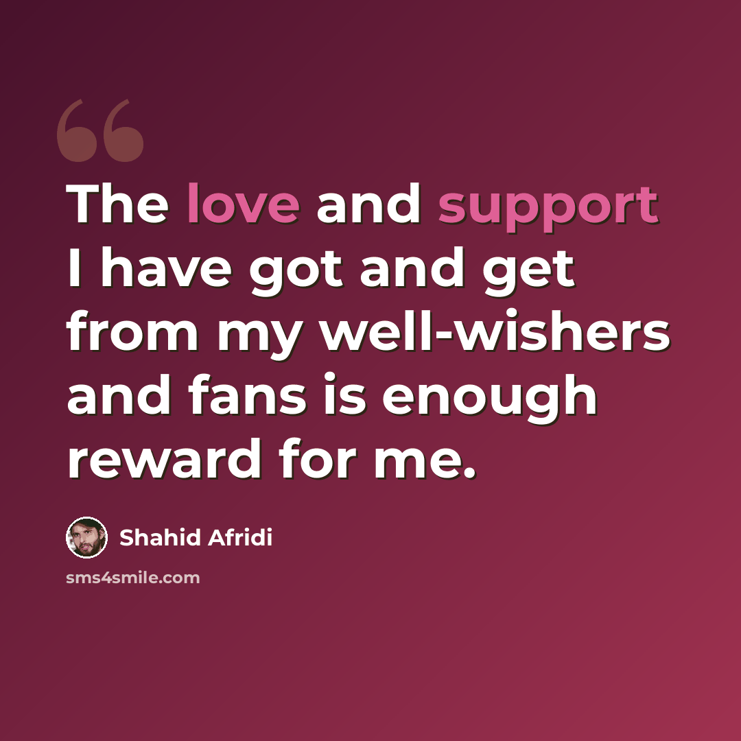 “The love and support I have got and get from my well-wishers and fans is enough reward for me.” quote by Shahid Afridi