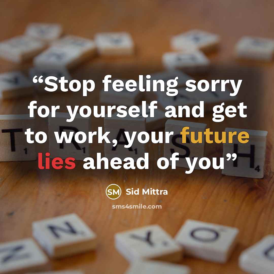 “Stop feeling sorry for yourself and get to work, your future lies ahead of you” quote by Sid Mittra