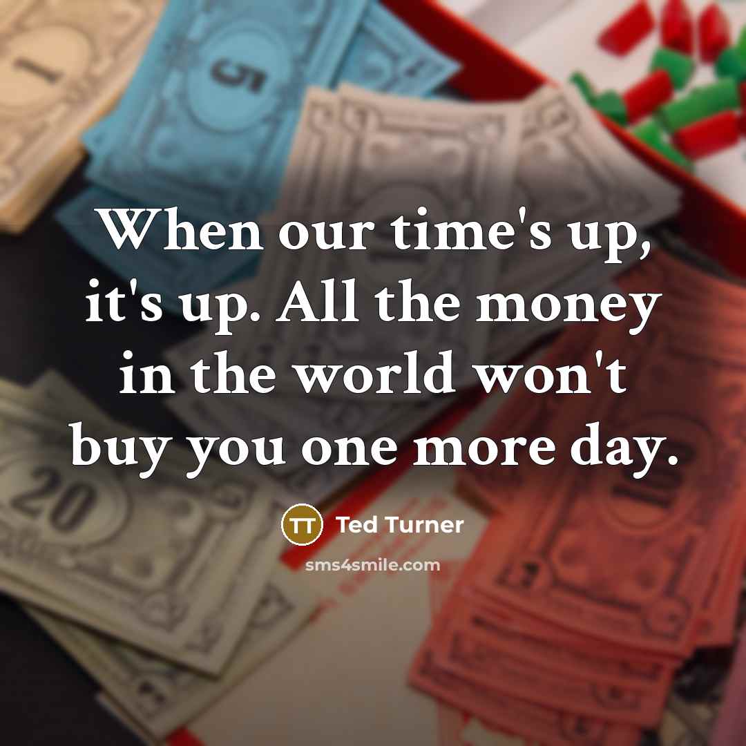 “When our time's up, it's up. All the money in the world won't buy you one more day.” quote by Ted Turner