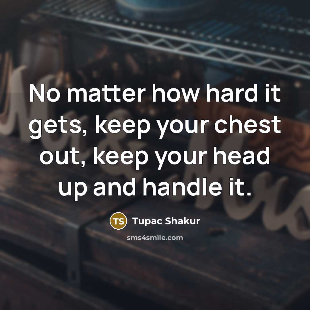 “No matter how hard it gets, keep your chest out, keep your head up and handle it.” quote by Tupac Shakur