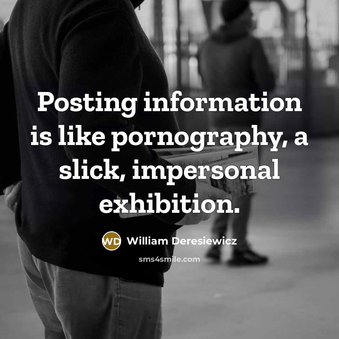 “Posting information is like pornography, a slick, impersonal exhibition.” quote by William Deresiewicz