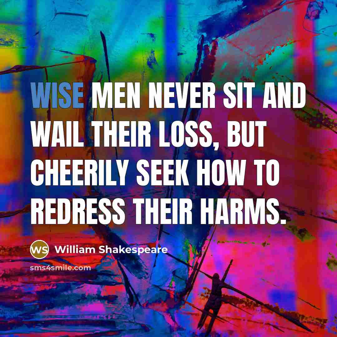 “Wise men never sit and wail their loss, but cheerily seek how to redress their harms.” quote by William Shakespeare