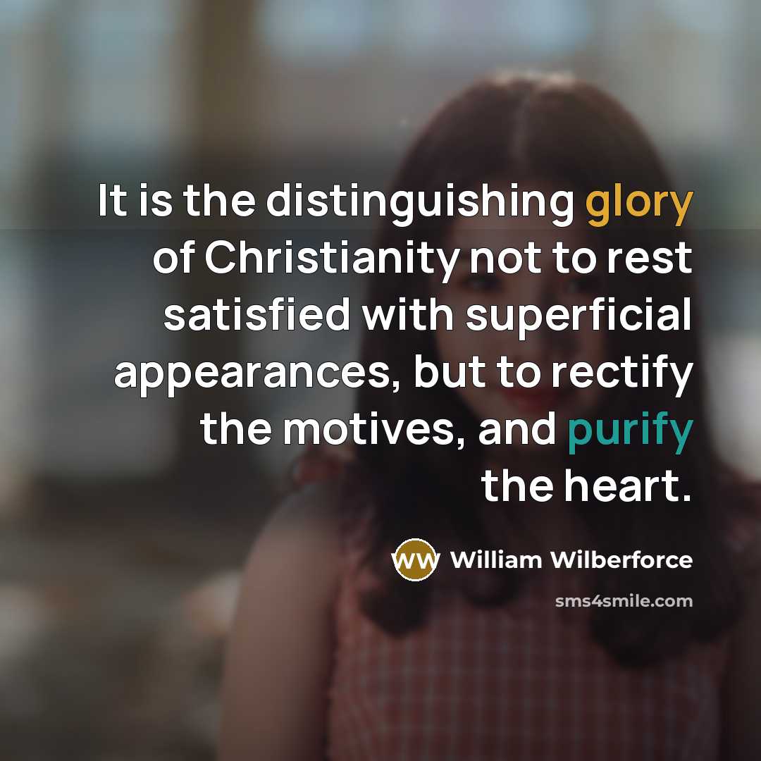 “It is the distinguishing glory of Christianity not to rest satisfied with superficial appearances, but to rectify the motives, and purify the heart.” quote by William Wilberforce
