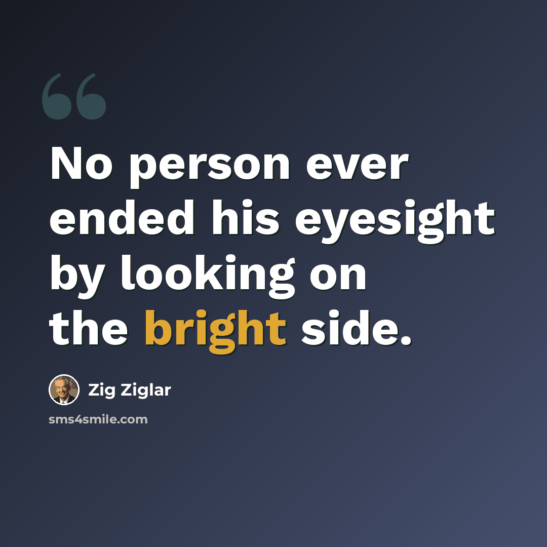 “No person ever ended his eyesight by looking on the bright side.” quote by Zig Ziglar