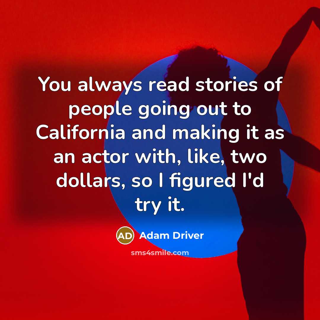 “You always read stories of people going out to California and making it as an actor with, like, two dollars, so I figured I'd try it.” quote by Adam Driver