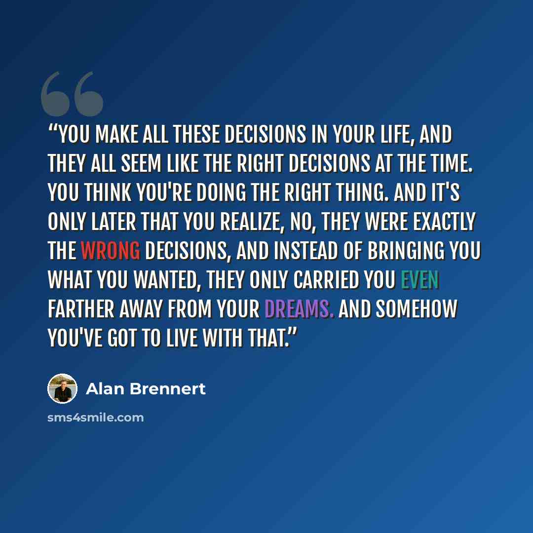 “You make all these decisions in your life, and they all seem like the right decisions at the time. You think you're doing the right thing. And it's only later that you realize, no, they were exactly the wrong decisions, and instead of bringing you what you wanted, they only carried you even…” quote by Alan Brennert