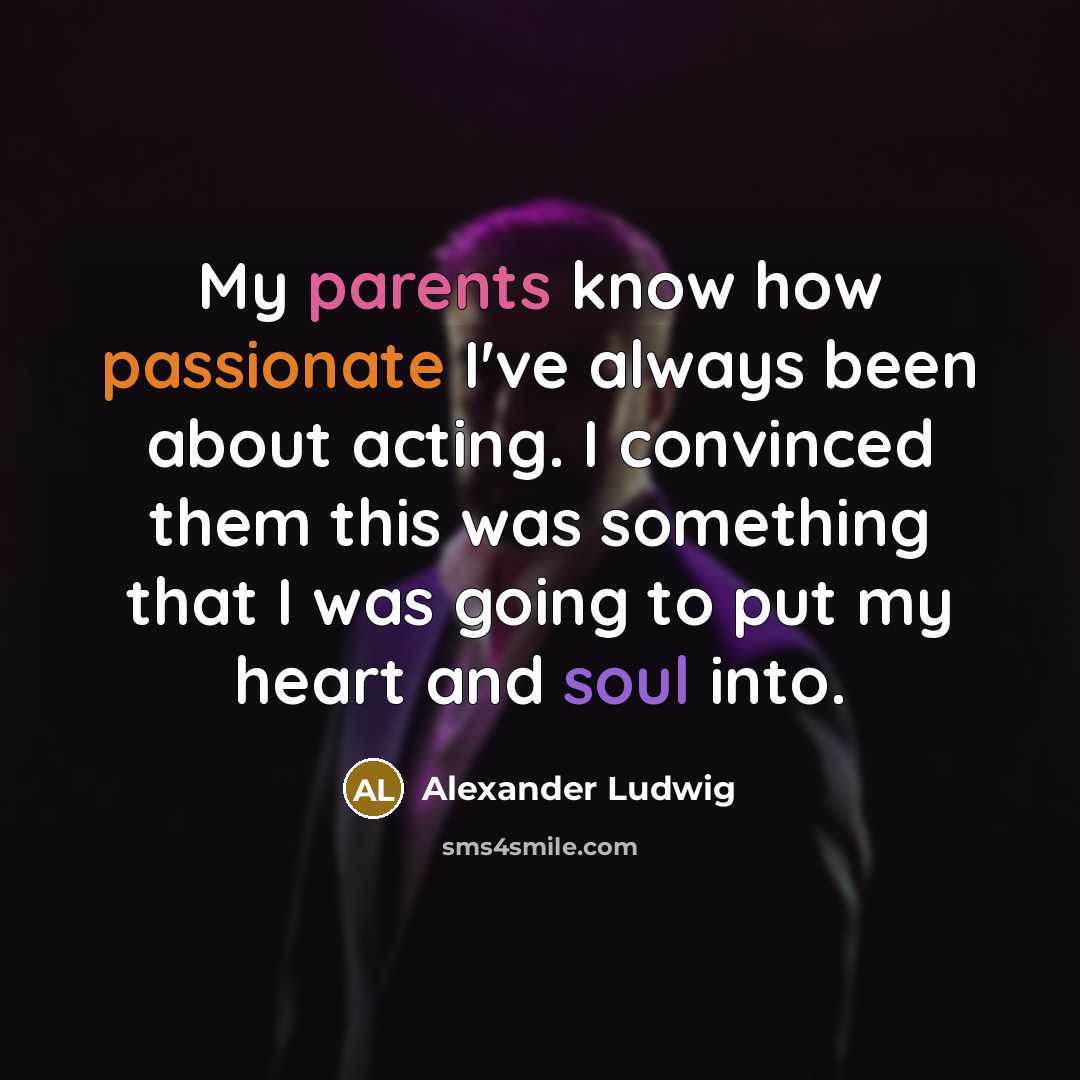 “My parents know how passionate I've always been about acting. I convinced them this was something that I was going to put my heart and soul into.” quote by Alexander Ludwig