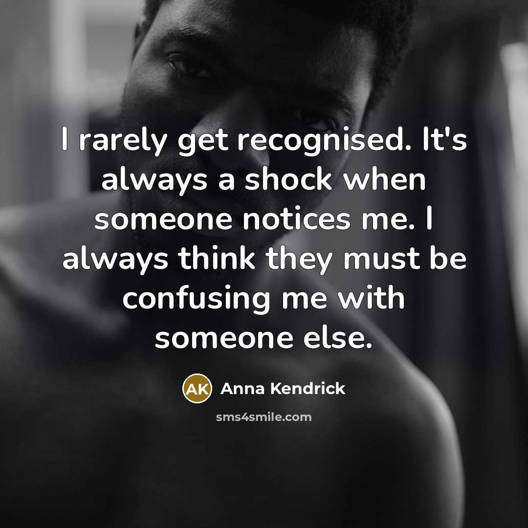 “I rarely get recognised. It's always a shock when someone notices me. I always think they must be confusing me with someone else.” quote by Anna Kendrick