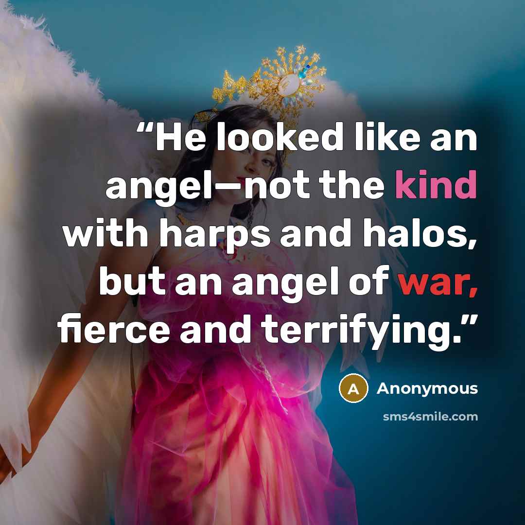 “He looked like an angel—not the kind with harps and halos, but an angel of war, fierce and terrifying.” quote by Anonymous