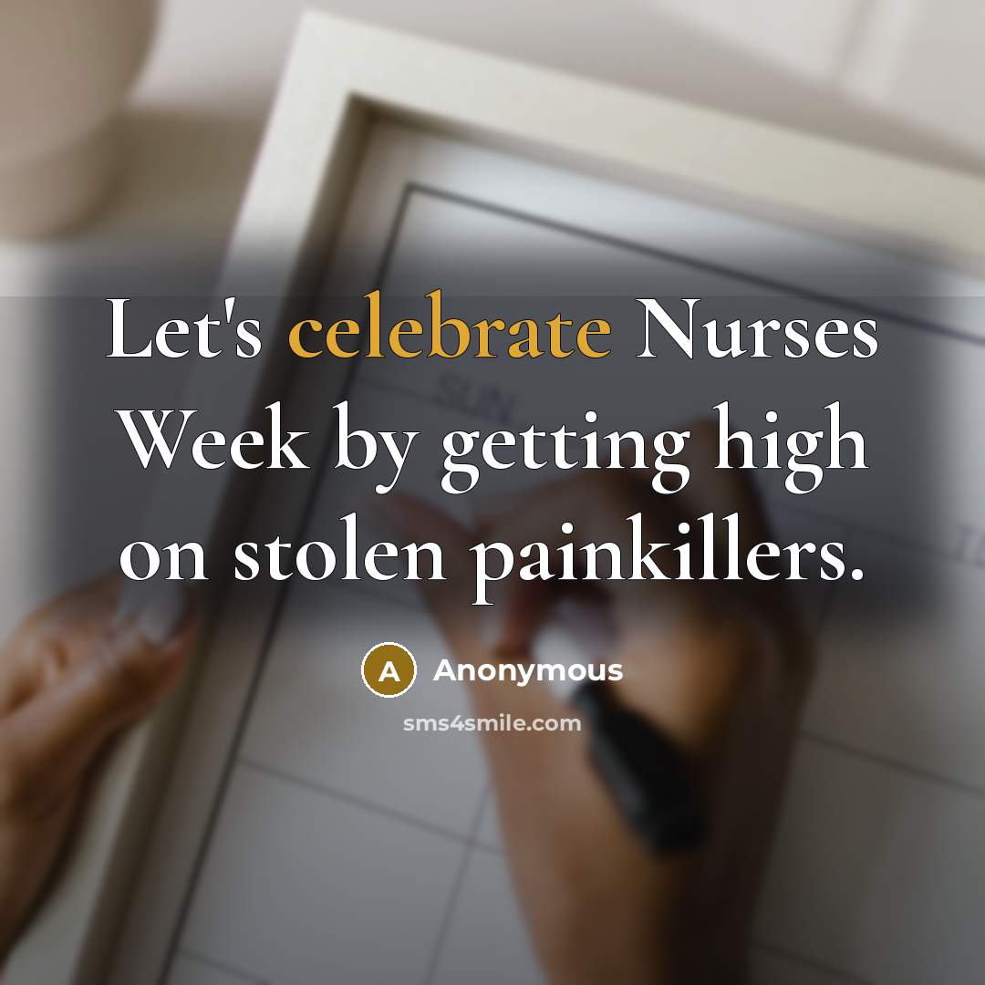 “Let's celebrate Nurses Week by getting high on stolen painkillers.” quote by Anonymous