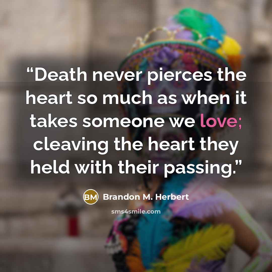 “Death never pierces the heart so much as when it takes someone we love; cleaving the heart they held with their passing.” quote by Brandon M. Herbert