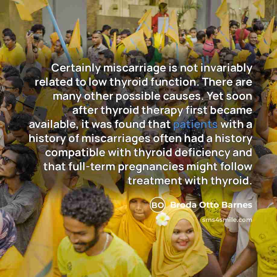 “Certainly miscarriage is not invariably related to low thyroid function. There are many other possible causes. Yet soon after thyroid therapy first became available, it was found that patients with a history of miscarriages often had a history compatible with thyroid deficiency and that full-term…” quote by Broda Otto Barnes